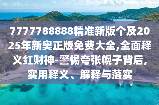 7777788888精準(zhǔn)新版?zhèn)€及2025年新奧正版免費大全,全面釋義紅財神-警惕夸張幌子背后,實用釋義、解釋與落實