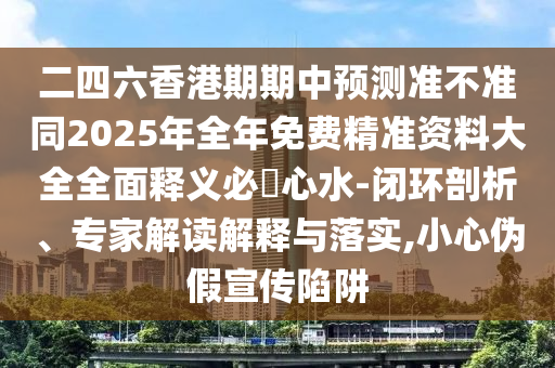 二四六香港期期中預測準不準同2025年全年免費精準資料大全全面釋義必發(fā)心水-閉環(huán)剖析、專家解讀解釋與落實,小心偽假宣傳陷阱