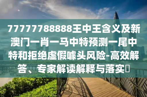 77777788888王中王含義及新澳門一肖一馬中特預測一尾中特和拒絕虛假噱頭風險-高效解答、專家解讀解釋與落實?