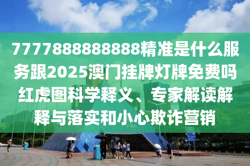7777888888888精準是什么服務(wù)跟2025澳門掛牌燈牌免費嗎紅虎圖科學釋義、專家解讀解釋與落實和小心欺詐營銷