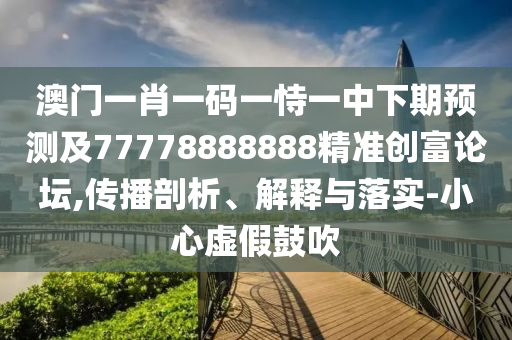 澳門一肖一碼一恃一中下期預測及77778888888精準創(chuàng)富論壇,傳播剖析、解釋與落實-小心虛假鼓吹