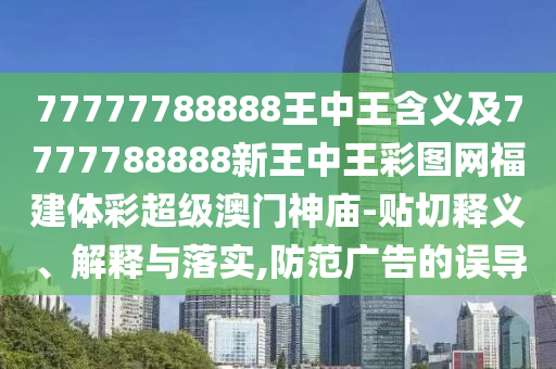 77777788888王中王含義及7777788888新王中王彩圖網(wǎng)福建體彩超級澳門神廟-貼切釋義、解釋與落實,防范廣告的誤導