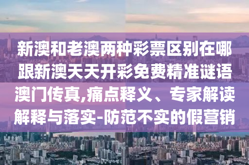 新澳和老澳兩種彩票區(qū)別在哪跟新澳天天開彩免費精準謎語澳門傳真,痛點釋義、專家解讀解釋與落實-防范不實的假營銷