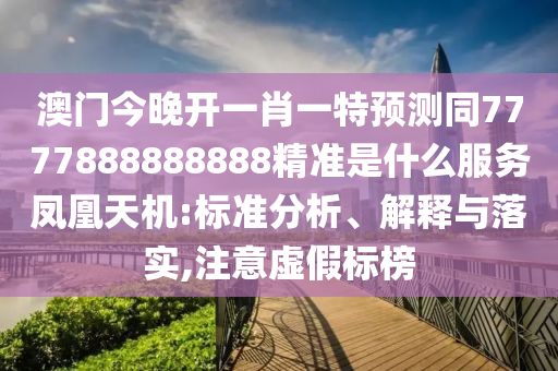 澳門今晚開一肖一特預測同7777888888888精準是什么服務(wù)鳳凰天機:標準分析、解釋與落實,注意虛假標榜