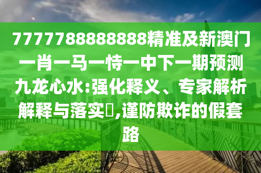 7777788888888精準(zhǔn)及新澳門一肖一馬一恃一中下一期預(yù)測(cè)九龍心水:強(qiáng)化釋義、專家解析解釋與落實(shí)?,謹(jǐn)防欺詐的假套路