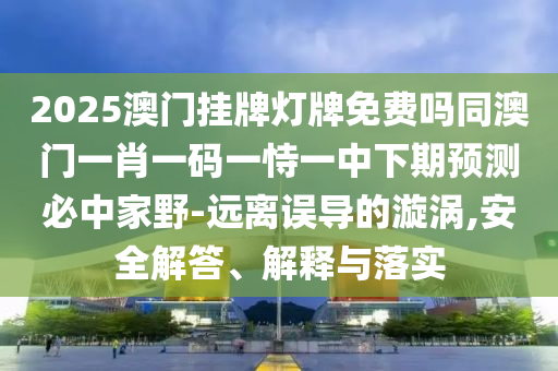 2025澳門掛牌燈牌免費(fèi)嗎同澳門一肖一碼一恃一中下期預(yù)測(cè)必中家野-遠(yuǎn)離誤導(dǎo)的漩渦,安全解答、解釋與落實(shí)