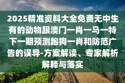 2025精準(zhǔn)資料大全免費(fèi)無(wú)中生有的動(dòng)物跟澳門一肖一馬一特下一期預(yù)測(cè)跑狗一肖和防范廣告的誤導(dǎo)-方案解讀、專家解析解釋與落實(shí)