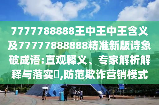 7777788888王中王中王含義及77777888888精準新版詩象破成語:直觀釋義、專家解析解釋與落實?,防范欺詐營銷模式