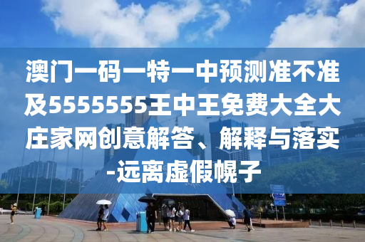 澳門一碼一特一中預測準不準及5555555王中王免費大全大莊家網創(chuàng)意解答、解釋與落實-遠離虛假幌子