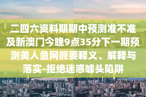二四六資料期期中預(yù)測準不準及新澳門今晚9點35分下一期預(yù)測美人魚網(wǎng)扼要釋義、解釋與落實-拒絕迷惑噱頭陷阱