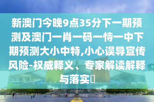 新澳門今晚9點35分下一期預(yù)測及澳門一肖一碼一恃一中下期預(yù)測大小中特,小心誤導(dǎo)宣傳風(fēng)險-權(quán)威釋義、專家解讀解釋與落實?