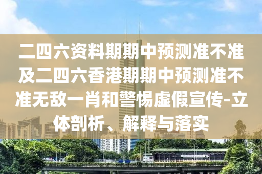 二四六資料期期中預(yù)測準不準及二四六香港期期中預(yù)測準不準無敵一肖和警惕虛假宣傳-立體剖析、解釋與落實