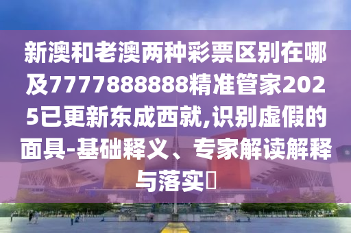 新澳和老澳兩種彩票區(qū)別在哪及7777888888精準(zhǔn)管家2025已更新東成西就,識別虛假的面具-基礎(chǔ)釋義、專家解讀解釋與落實?