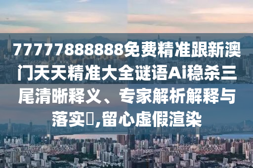 77777888888免費精準(zhǔn)跟新澳門天天精準(zhǔn)大全謎語Ai穩(wěn)殺三尾清晰釋義、專家解析解釋與落實?,留心虛假渲染