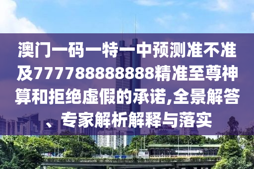 澳門一碼一特一中預(yù)測(cè)準(zhǔn)不準(zhǔn)及777788888888精準(zhǔn)至尊神算和拒絕虛假的承諾,全景解答、專家解析解釋與落實(shí)