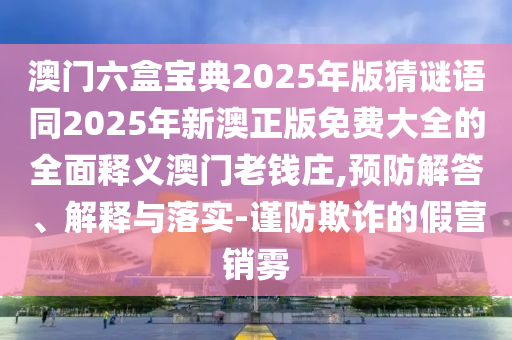 澳門六盒寶典2025年版猜謎語同2025年新澳正版免費(fèi)大全的全面釋義澳門老錢莊,預(yù)防解答、解釋與落實(shí)-謹(jǐn)防欺詐的假營銷霧