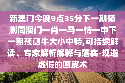 新澳門今晚9點(diǎn)35分下一期預(yù)測(cè)同澳門一肖一馬一恃一中下一期預(yù)測(cè)牛大小中特,可持續(xù)解讀、專家解析解釋與落實(shí)-規(guī)避虛假的畫皮術(shù)