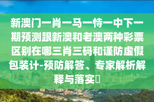 新澳門一肖一馬一恃一中下一期預(yù)測(cè)跟新澳和老澳兩種彩票區(qū)別在哪三肖三碼和謹(jǐn)防虛假包裝計(jì)-預(yù)防解答、專家解析解釋與落實(shí)?