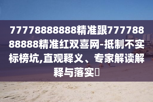 77778888888精準(zhǔn)跟77778888888精準(zhǔn)紅雙喜網(wǎng)-抵制不實(shí)標(biāo)榜坑,直觀釋義、專家解讀解釋與落實(shí)?