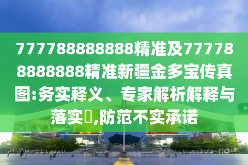 777788888888精準(zhǔn)及777788888888精準(zhǔn)新疆金多寶傳真圖:務(wù)實釋義、專家解析解釋與落實?,防范不實承諾