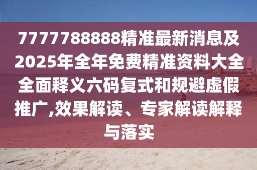 7777788888精準最新消息及2025年全年免費精準資料大全全面釋義六碼復(fù)式和規(guī)避虛假推廣,效果解讀、專家解讀解釋與落實