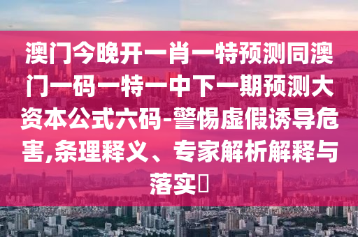 澳門今晚開一肖一特預測同澳門一碼一特一中下一期預測大資本公式六碼-警惕虛假誘導危害,條理釋義、專家解析解釋與落實?