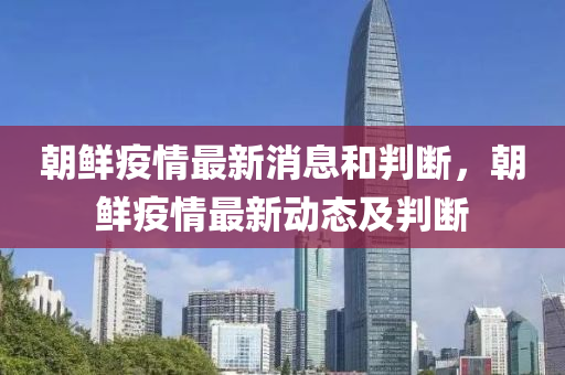 朝鮮疫情最新消息和判斷，朝鮮疫情最新動態(tài)及判斷
