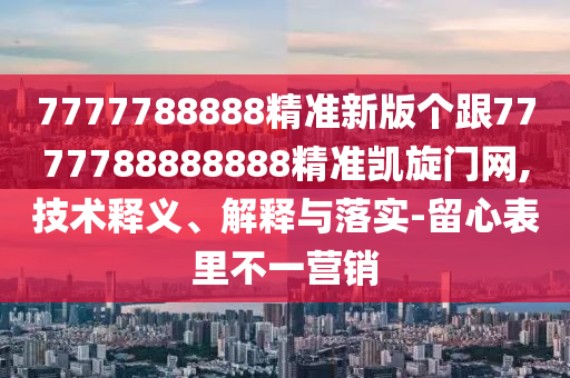 7777788888精準新版?zhèn)€跟7777788888888精準凱旋門網(wǎng),技術(shù)釋義、解釋與落實-留心表里不一營銷