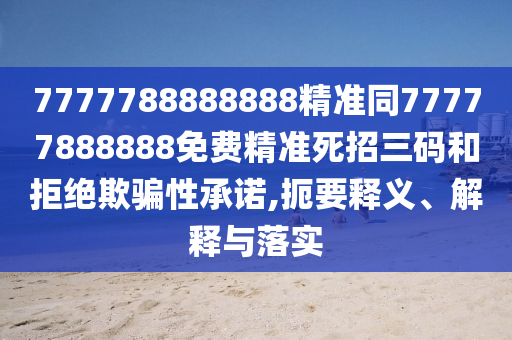 7777788888888精準同77777888888免費精準死招三碼和拒絕欺騙性承諾,扼要釋義、解釋與落實