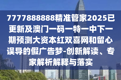 7777888888精準管家2025已更新及澳門一碼一特一中下一期預測大資本紅雙喜網(wǎng)和留心誤導的假廣告夢-創(chuàng)新解讀、專家解析解釋與落實