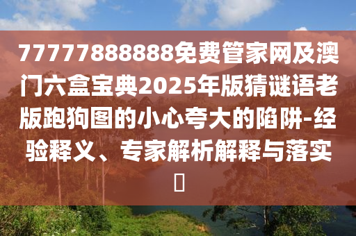 77777888888免費管家網(wǎng)及澳門六盒寶典2025年版猜謎語老版跑狗圖的小心夸大的陷阱-經(jīng)驗釋義、專家解析解釋與落實?
