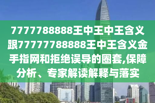 7777788888王中王中王含義跟77777788888王中王含義金手指網(wǎng)和拒絕誤導(dǎo)的圈套,保障分析、專家解讀解釋與落實