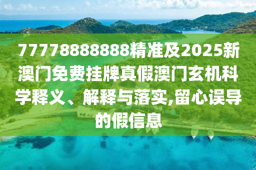 77778888888精準(zhǔn)及2025新澳門免費(fèi)掛牌真假澳門玄機(jī)科學(xué)釋義、解釋與落實(shí),留心誤導(dǎo)的假信息