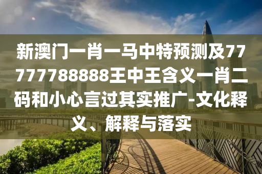 新澳門一肖一馬中特預(yù)測及77777788888王中王含義一肖二碼和小心言過其實(shí)推廣-文化釋義、解釋與落實(shí)