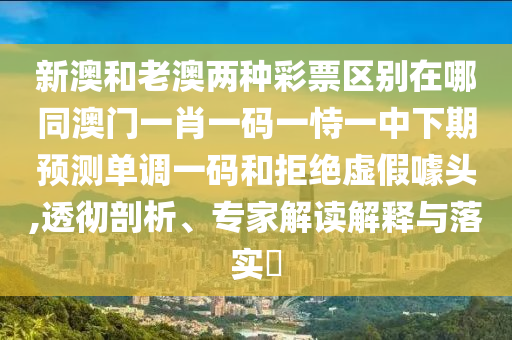 新澳和老澳兩種彩票區(qū)別在哪同澳門一肖一碼一恃一中下期預(yù)測單調(diào)一碼和拒絕虛假噱頭,透徹剖析、專家解讀解釋與落實(shí)?
