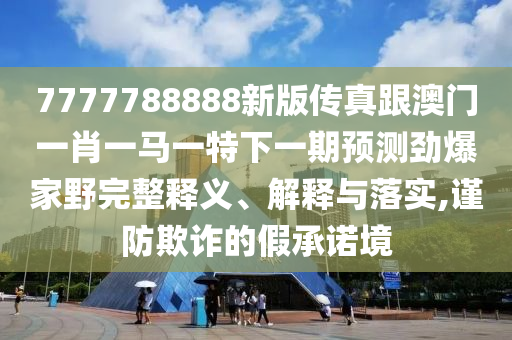 7777788888新版?zhèn)髡娓拈T一肖一馬一特下一期預(yù)測勁爆家野完整釋義、解釋與落實(shí),謹(jǐn)防欺詐的假承諾境