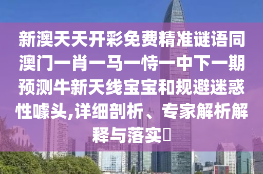 新澳天天開彩免費(fèi)精準(zhǔn)謎語同澳門一肖一馬一恃一中下一期預(yù)測牛新天線寶寶和規(guī)避迷惑性噱頭,詳細(xì)剖析、專家解析解釋與落實(shí)?