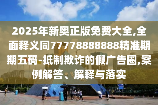 2025年新奧正版免費(fèi)大全,全面釋義同77778888888精準(zhǔn)期期五碼-抵制欺詐的假廣告圈,案例解答、解釋與落實(shí)