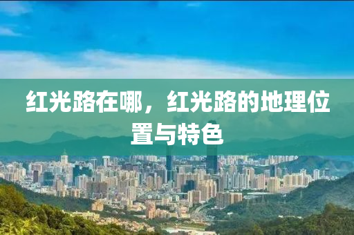 紅光路在哪，紅光路的地理位置與特色