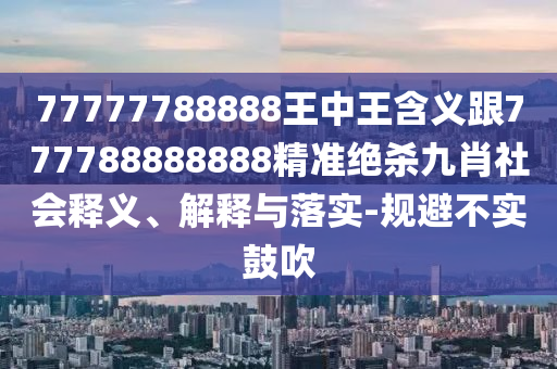 77777788888王中王含義跟777788888888精準(zhǔn)絕殺九肖社會釋義、解釋與落實(shí)-規(guī)避不實(shí)鼓吹