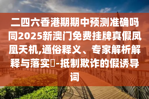 二四六香港期期中預測準確嗎同2025新澳門免費掛牌真假鳳凰天機,通俗釋義、專家解析解釋與落實?-抵制欺詐的假誘導詞