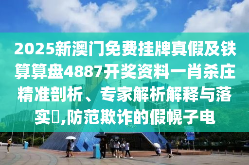 2025新澳門免費掛牌真假及鐵算算盤4887開獎資料一肖殺莊精準剖析、專家解析解釋與落實?,防范欺詐的假幌子電