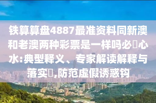 鐵算算盤4887最準資料同新澳和老澳兩種彩票是一樣嗎必發(fā)心水:典型釋義、專家解讀解釋與落實?,防范虛假誘惑鉤