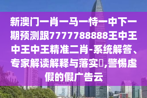 新澳門一肖一馬一恃一中下一期預測跟7777788888王中王中王中王精準二肖-系統(tǒng)解答、專家解讀解釋與落實?,警惕虛假的假廣告云