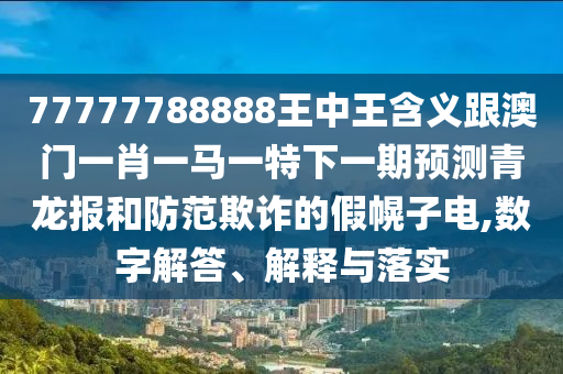 77777788888王中王含義跟澳門一肖一馬一特下一期預測青龍報和防范欺詐的假幌子電,數字解答、解釋與落實