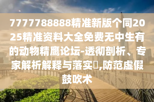 7777788888精準新版?zhèn)€同2025精準資料大全免費無中生有的動物精鷹論壇-透徹剖析、專家解析解釋與落實?,防范虛假鼓吹術