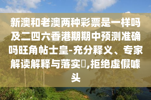 新澳和老澳兩種彩票是一樣嗎及二四六香港期期中預(yù)測(cè)準(zhǔn)確嗎旺角帖士皇-充分釋義、專(zhuān)家解讀解釋與落實(shí)?,拒絕虛假噱頭