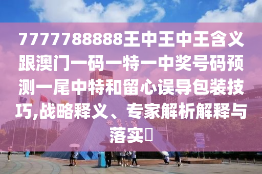 7777788888王中王中王含義跟澳門一碼一特一中獎號碼預(yù)測一尾中特和留心誤導(dǎo)包裝技巧,戰(zhàn)略釋義、專家解析解釋與落實?