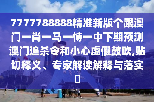 7777788888精準(zhǔn)新版?zhèn)€跟澳門一肖一馬一恃一中下期預(yù)測澳門追殺令和小心虛假鼓吹,貼切釋義、專家解讀解釋與落實?