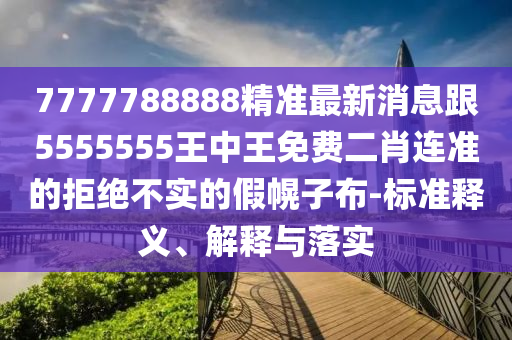 7777788888精準(zhǔn)最新消息跟5555555王中王免費二肖連準(zhǔn)的拒絕不實的假幌子布-標(biāo)準(zhǔn)釋義、解釋與落實